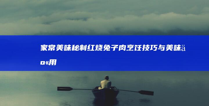 家常美味秘制：红烧兔子肉烹饪技巧与美味享用